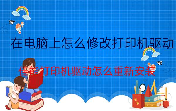 在电脑上怎么修改打印机驱动 佳能打印机驱动怎么重新安装？